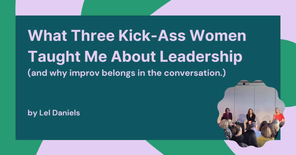 What Three Kick-Ass Women Taught Me About Leadership (and why improv belongs in the conversation.)